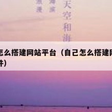 自己怎么搭建网站平台（自己怎么搭建网站平台软件）