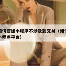 自己如何搭建小程序不涉及到交易（如何搭建微信小程序平台）
