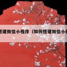 如何搭建微信小程序（如何搭建微信小程序网页）