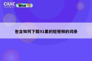 包含如何下载91里的短视频的词条