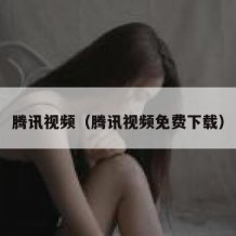 腾讯视频（腾讯视频免费下载）