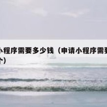 申请小程序需要多少钱（申请小程序需要多少钱一个）