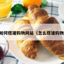 自己如何搭建购物网站（怎么搭建购物网站）