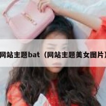 网站主题bat（网站主题美女图片）