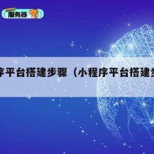 小程序平台搭建步骤（小程序平台搭建步骤有哪些）