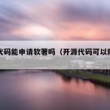 开源代码能申请软著吗（开源代码可以随便用吗）