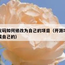 开源代码如何修改为自己的项目（开源项目怎么变成自己的）