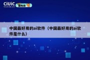 中国最好用的ai软件（中国最好用的ai软件是什么）