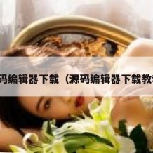源码编辑器下载（源码编辑器下载教程）