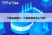 下载短视频91（下载短视频怎么下载）