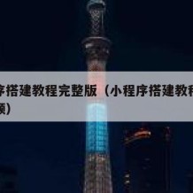 小程序搭建教程完整版（小程序搭建教程完整版视频）