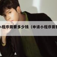 申请小程序需要多少钱（申请小程序需要多少钱呢）