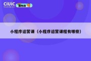 小程序运营课（小程序运营课程有哪些）