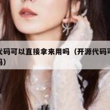 开源代码可以直接拿来用吗（开源代码可以随便用吗）