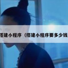 搭建小程序（搭建小程序要多少钱）