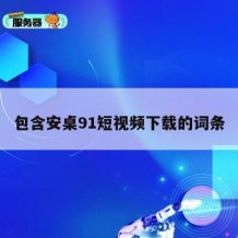 包含安桌91短视频下载的词条