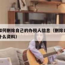 自己如何删除自己的办税人信息（删除办税员需要什么资料）