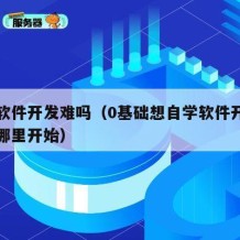 自学软件开发难吗（0基础想自学软件开发应该从哪里开始）