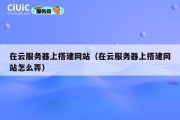 在云服务器上搭建网站（在云服务器上搭建网站怎么弄）