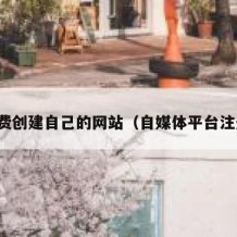 免费创建自己的网站（自媒体平台注册）