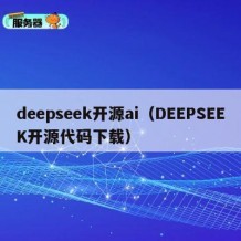 deepseek开源ai（DEEPSEEK开源代码下载）