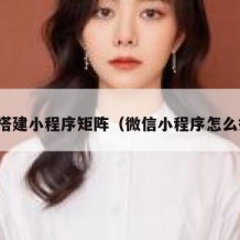 如何搭建小程序矩阵（微信小程序怎么搭建）