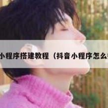 抖音小程序搭建教程（抖音小程序怎么搭建）