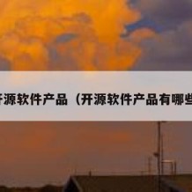 开源软件产品（开源软件产品有哪些）