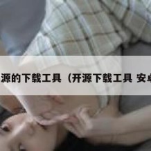 开源的下载工具（开源下载工具 安卓）