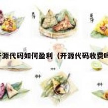 开源代码如何盈利（开源代码收费吗）