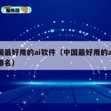 中国最好用的ai软件（中国最好用的ai软件排名）