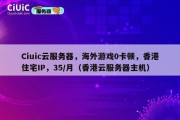 Ciuic云服务器，海外游戏0卡顿，香港住宅IP，35/月（香港云服务器主机）