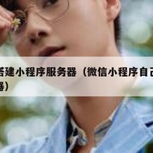 如何搭建小程序服务器（微信小程序自己搭建服务器）
