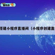 如何搭建小程序直播间（小程序创建直播间）