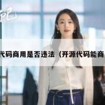 开源代码商用是否违法（开源代码能商用吗）