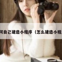 如何自己建造小程序（怎么建造小程序）