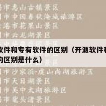 开源软件和专有软件的区别（开源软件和专有软件的区别是什么）