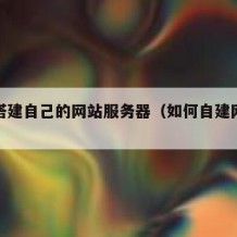 怎么搭建自己的网站服务器（如何自建网站服务器）