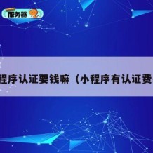 小程序认证要钱嘛（小程序有认证费么）