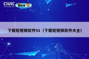 下载短视频软件91（下载短视频软件大全）
