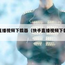 快手直播视频下载器（快手直播视频下载器怎么用）