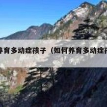 如何养育多动症孩子（如何养育多动症孩子视频）