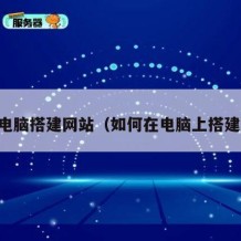 自己电脑搭建网站（如何在电脑上搭建网站）