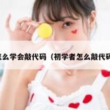 怎么学会敲代码（初学者怎么敲代码）