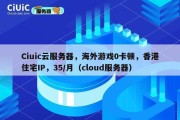 Ciuic云服务器，海外游戏0卡顿，香港住宅IP，35/月（cloud服务器）