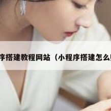 小程序搭建教程网站（小程序搭建怎么赚钱）
