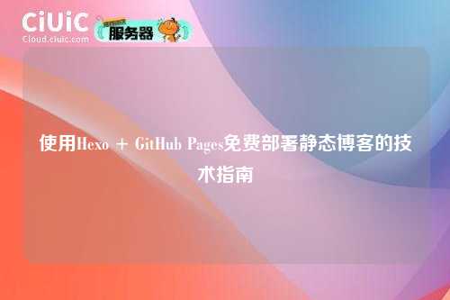 使用Hexo + GitHub Pages免费部署静态博客的技术指南