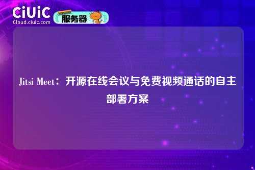 Jitsi Meet:开源在线会议与免费视频通话的自主部署方案