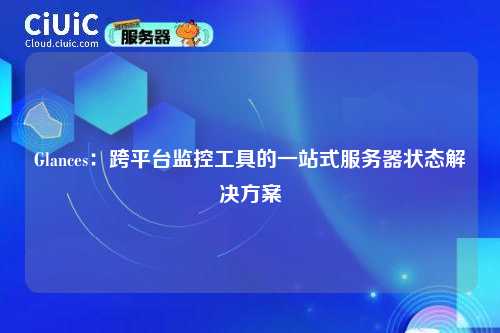 Glances：跨平台监控工具的一站式服务器状态解决方案