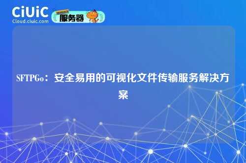 SFTPGo:安全易用的可视化文件传输服务解决方案